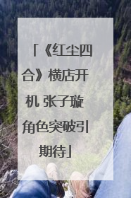 《红尘四合》横店开机 张子璇角色突破引期待
