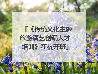 《传统文化主题旅游演艺创编人才培训》在杭开班