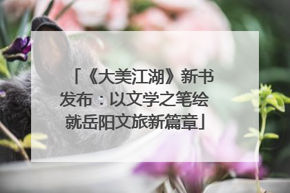 《大美江湖》新书发布：以文学之笔绘就岳阳文旅新篇章