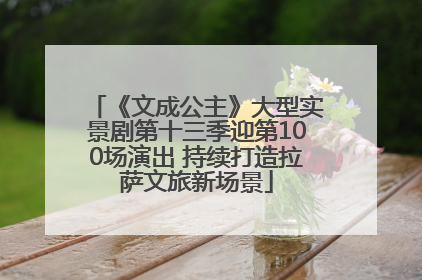 《文成公主》大型实景剧第十三季迎第100场演出 持续打造拉萨文旅新场景