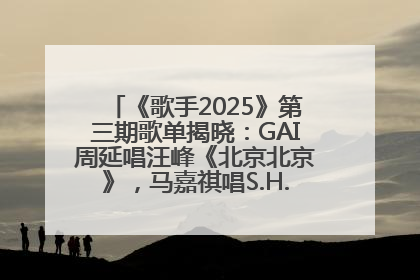 《歌手2025》第三期歌单揭晓：GAI周延唱汪峰《北京北京》，马嘉祺唱S.H.E《你曾是少年》