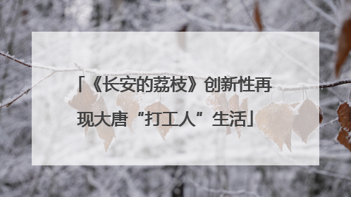 《长安的荔枝》创新性再现大唐“打工人”生活