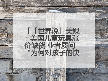 「世界说」美媒：美国儿童玩具涨价缺货 业者质问“为何对孩子的快乐征税？”