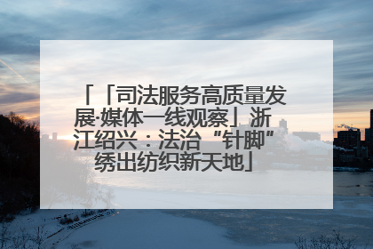 「司法服务高质量发展·媒体一线观察」浙江绍兴：法治“针脚”绣出纺织新天地