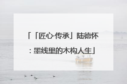 「匠心·传承」陆德怀：墨线里的木构人生