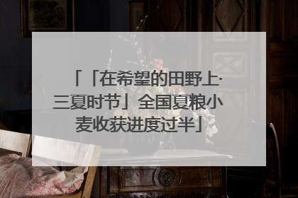 「在希望的田野上·三夏时节」全国夏粮小麦收获进度过半