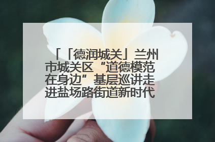 「德润城关」兰州市城关区“道德模范在身边”基层巡讲走进盐场路街道新时代文明实践所