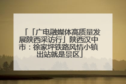 「广电融媒体高质量发展陕西采访行」陕西汉中市：徐家坪铁路风情小镇 出站就是景区