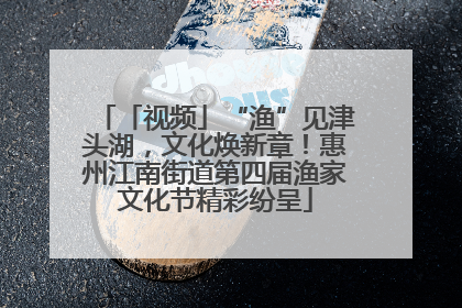 「视频」“渔”见津头湖，文化焕新章！惠州江南街道第四届渔家文化节精彩纷呈