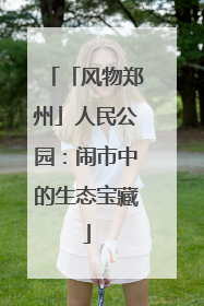 「风物郑州」人民公园：闹市中的生态宝藏