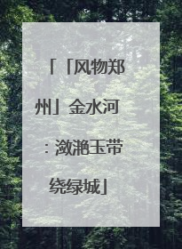 「风物郑州」金水河：潋滟玉带绕绿城