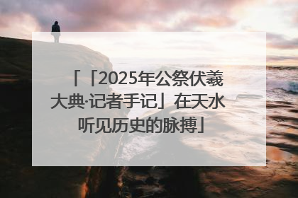 「2025年公祭伏羲大典·记者手记」在天水 听见历史的脉搏
