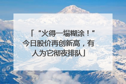 “火得一塌糊涂！”今日股价再创新高，有人为它彻夜排队