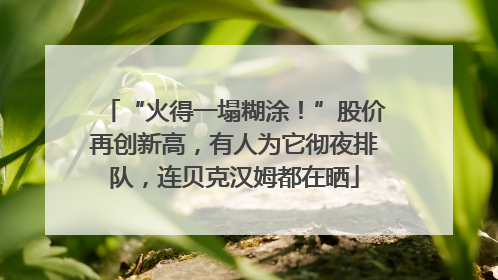 “火得一塌糊涂！”股价再创新高，有人为它彻夜排队，连贝克汉姆都在晒