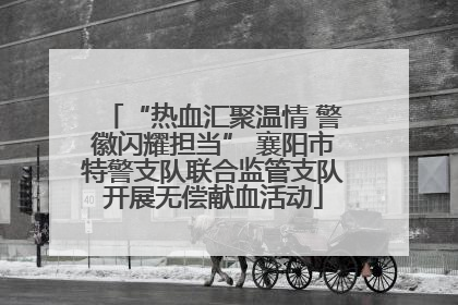 “热血汇聚温情 警徽闪耀担当” 襄阳市特警支队联合监管支队开展无偿献血活动