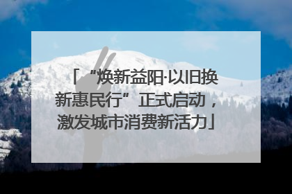 “焕新益阳·以旧换新惠民行”正式启动，激发城市消费新活力