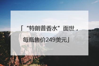 “特朗普香水”面世，每瓶售价249美元