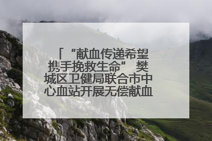“献血传递希望 携手挽救生命” 樊城区卫健局联合市中心血站开展无偿献血科普公益活动