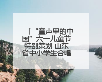 “童声里的中国”六一儿童节特别策划 山东省中小学生合唱展演（二）