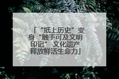 “纸上历史”变身“触手可及文明印记” 文化遗产释放鲜活生命力