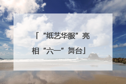“纸艺华服”亮相“六一”舞台