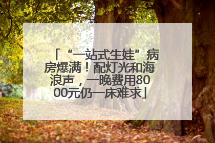 “一站式生娃”病房爆满！配灯光和海浪声，一晚费用8000元仍一床难求