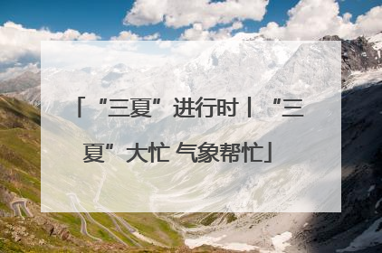 “三夏”进行时丨“三夏”大忙 气象帮忙
