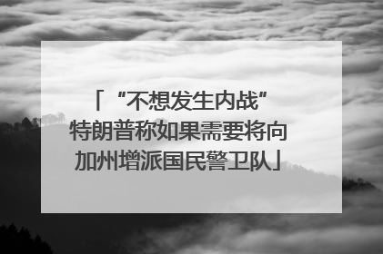 “不想发生内战” 特朗普称如果需要将向加州增派国民警卫队