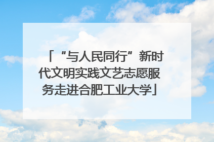 “与人民同行”新时代文明实践文艺志愿服务走进合肥工业大学