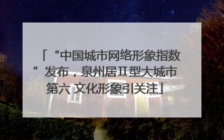 “中国城市网络形象指数”发布，泉州居Ⅱ型大城市第六 文化形象引关注