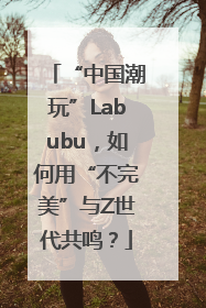 “中国潮玩”Labubu，如何用“不完美”与Z世代共鸣？