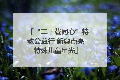 “二十载同心”特教公益行 新奥点亮特殊儿童星光