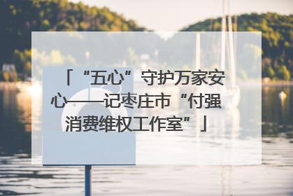“五心”守护万家安心——记枣庄市“付强消费维权工作室”