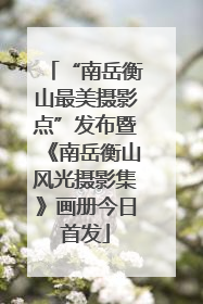 “南岳衡山最美摄影点”发布暨《南岳衡山风光摄影集》画册今日首发