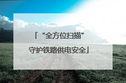 “全方位扫描” 守护铁路供电安全