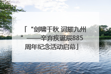 “剑啸千秋 词耀九州”——辛弃疾诞辰885周年纪念活动启幕