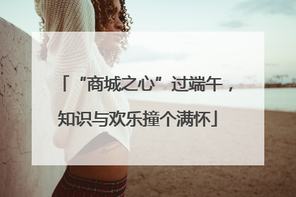 “商城之心”过端午，知识与欢乐撞个满怀