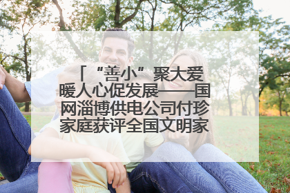“善小”聚大爱 暖人心促发展——国网淄博供电公司付珍家庭获评全国文明家庭背后的文明密码