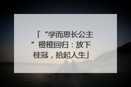 “学而思长公主”橙橙回归：放下桂冠，拾起人生
