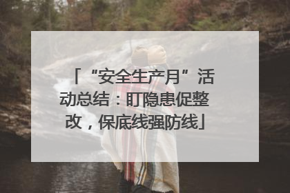 “安全生产月”活动总结：盯隐患促整改，保底线强防线