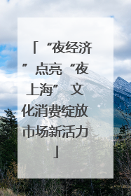 “夜经济”点亮“夜上海” 文化消费绽放市场新活力