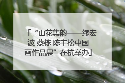 “山花集韵——缪宏波 蔡栋 陈丰松中国画作品展”在杭举办
