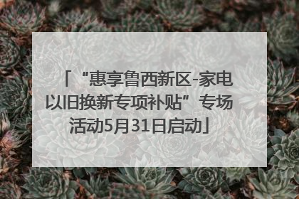 “惠享鲁西新区-家电以旧换新专项补贴”专场活动5月31日启动