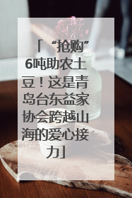 “抢购”6吨助农土豆！这是青岛台东益家协会跨越山海的爱心接力