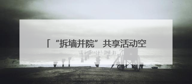 “拆墙并院”共享活动空间 内江高新区党建赋能让老旧小区“逆生长”