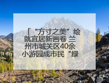 “方寸之美”绘就宜居新画卷 兰州市城关区40余小游园成市民“绿色福利”打卡地