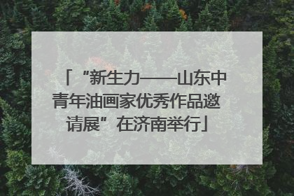 “新生力——山东中青年油画家优秀作品邀请展”在济南举行