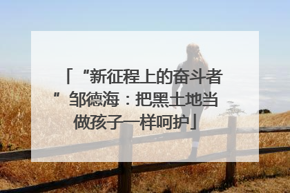 “新征程上的奋斗者”邹德海：把黑土地当做孩子一样呵护
