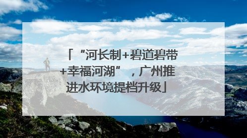 “河长制+碧道碧带+幸福河湖”，广州推进水环境提档升级