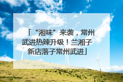 “湘味”来袭，常州武进热辣升级！兰湘子新店落子常州武进